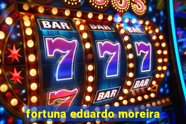 fortuna eduardo moreira