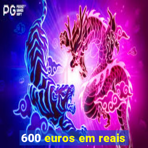 600 euros em reais